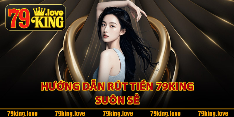 Hướng dẫn rút tiền 79King suôn sẻ