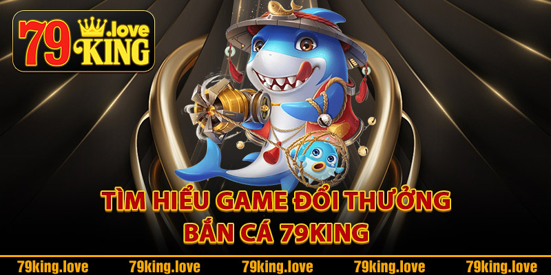 Tìm hiểu game đổi thưởng bắn cá 79King